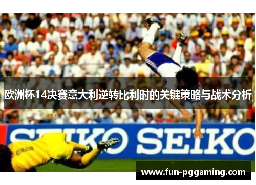 欧洲杯14决赛意大利逆转比利时的关键策略与战术分析 欧洲杯14决赛意大利逆转比利时的关键策略与战术分析