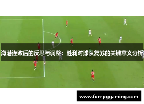 海港连败后的反思与调整:胜利对球队复苏的关键意义分析 海港连败后的反思与调整:胜利对球队复苏的关键意义分析