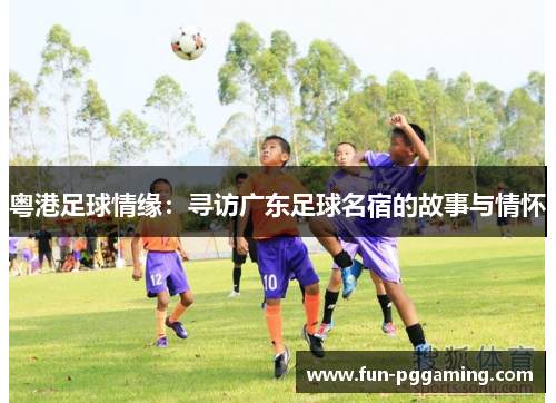 粤港足球情缘：寻访广东足球名宿的故事与情怀