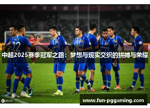 中超2025赛季冠军之路:梦想与现实交织的拼搏与荣耀 中超2025赛季冠军之路:梦想与现实交织的拼搏与荣耀