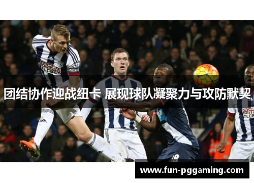 团结协作迎战纽卡 展现球队凝聚力与攻防默契 团结协作迎战纽卡 展现球队凝聚力与攻防默契