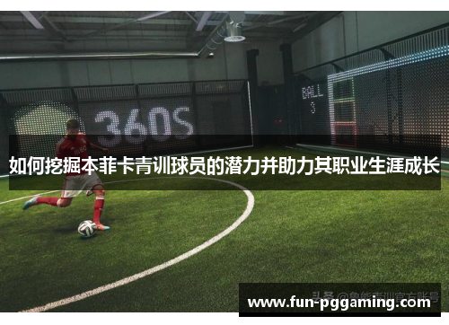 如何挖掘本菲卡青训球员的潜力并助力其职业生涯成长 如何挖掘本菲卡青训球员的潜力并助力其职业生涯成长