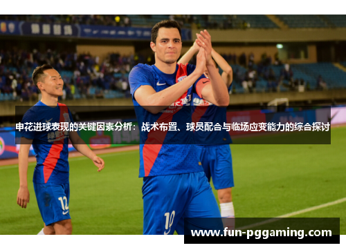 申花进球表现的关键因素分析:战术布置、球员配合与临场应变能力的综合探讨 申花进球表现的关键因素分析:战术布置、球员配合与临场应变能力的综合探讨