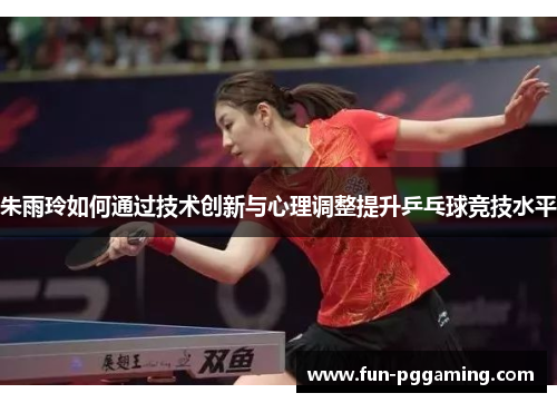 朱雨玲如何通过技术创新与心理调整提升乒乓球竞技水平 朱雨玲如何通过技术创新与心理调整提升乒乓球竞技水平