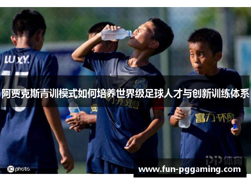 阿贾克斯青训模式如何培养世界级足球人才与创新训练体系