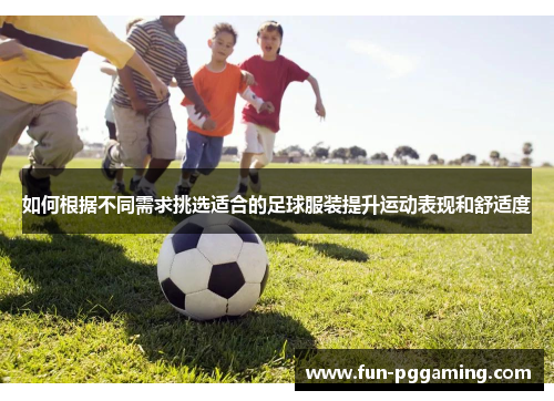 如何根据不同需求挑选适合的足球服装提升运动表现和舒适度 如何根据不同需求挑选适合的足球服装提升运动表现和舒适度