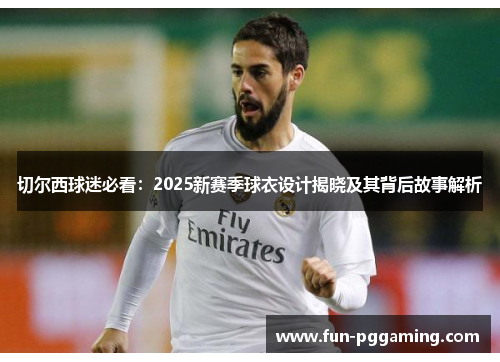 切尔西球迷必看:2025新赛季球衣设计揭晓及其背后故事解析 切尔西球迷必看:2025新赛季球衣设计揭晓及其背后故事解析