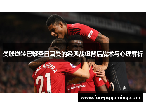 曼联逆转巴黎圣日耳曼的经典战役背后战术与心理解析
