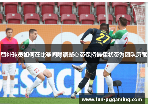 替补球员如何在比赛间隙调整心态保持最佳状态为团队贡献 替补球员如何在比赛间隙调整心态保持最佳状态为团队贡献