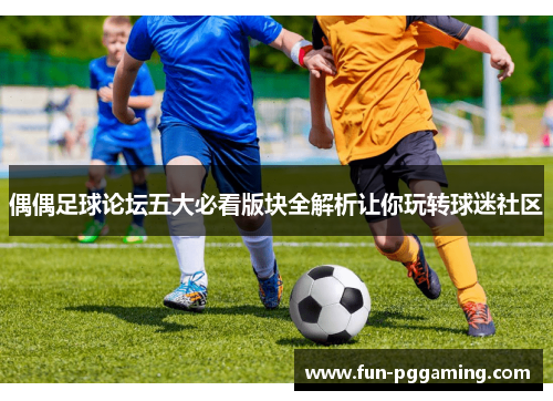 偶偶足球论坛五大必看版块全解析让你玩转球迷社区 偶偶足球论坛五大必看版块全解析让你玩转球迷社区