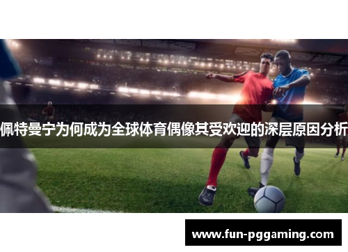 佩特曼宁为何成为全球体育偶像其受欢迎的深层原因分析