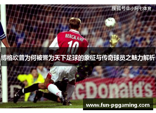 博格坎普为何被誉为天下足球的象征与传奇球员之魅力解析 博格坎普为何被誉为天下足球的象征与传奇球员之魅力解析