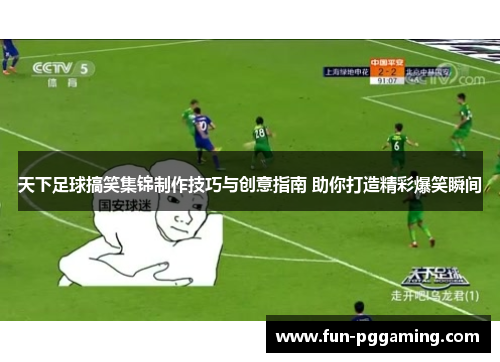 天下足球搞笑集锦制作技巧与创意指南 助你打造精彩爆笑瞬间