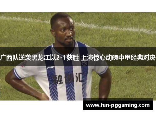 广西队逆袭黑龙江以2-1获胜 上演惊心动魄中甲经典对决 广西队逆袭黑龙江以2-1获胜 上演惊心动魄中甲经典对决