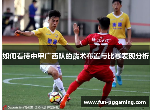 如何看待中甲广西队的战术布置与比赛表现分析 如何看待中甲广西队的战术布置与比赛表现分析