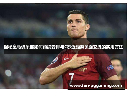 揭秘皇马俱乐部如何预约安排与C罗近距离见面交流的实用方法