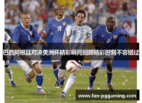 巴西阿根廷对决美洲杯精彩瞬间回顾精彩时刻不容错过