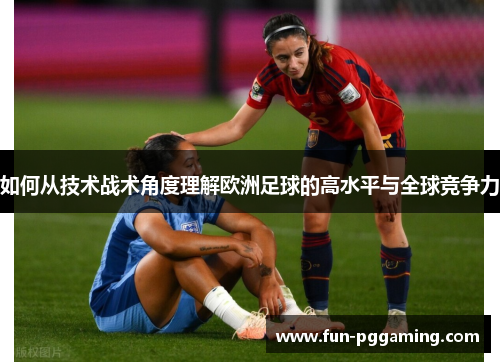 如何从技术战术角度理解欧洲足球的高水平与全球竞争力 如何从技术战术角度理解欧洲足球的高水平与全球竞争力
