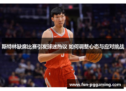 斯特林缺席比赛引发球迷热议 如何调整心态与应对挑战 斯特林缺席比赛引发球迷热议 如何调整心态与应对挑战