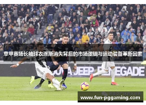 意甲赛场长袖球衣逐渐消失背后的市场逻辑与运动装备革新因素