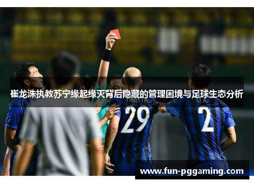 崔龙洙执教苏宁缘起缘灭背后隐藏的管理困境与足球生态分析 崔龙洙执教苏宁缘起缘灭背后隐藏的管理困境与足球生态分析