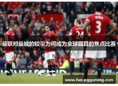 曼联对曼城的较量为何成为全球瞩目的焦点比赛 曼联对曼城的较量为何成为全球瞩目的焦点比赛