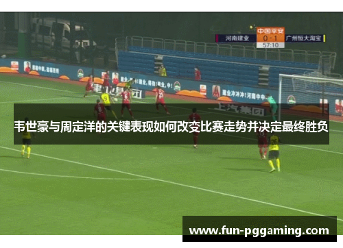 韦世豪与周定洋的关键表现如何改变比赛走势并决定最终胜负 韦世豪与周定洋的关键表现如何改变比赛走势并决定最终胜负