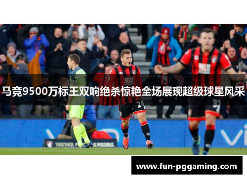 马竞9500万标王双响绝杀惊艳全场展现超级球星风采