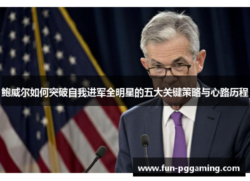 鲍威尔如何突破自我进军全明星的五大关键策略与心路历程 鲍威尔如何突破自我进军全明星的五大关键策略与心路历程