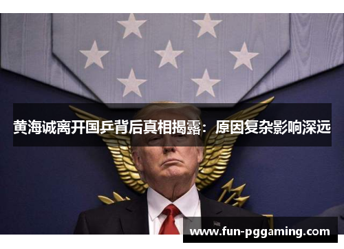 黄海诚离开国乒背后真相揭露:原因复杂影响深远 黄海诚离开国乒背后真相揭露:原因复杂影响深远
