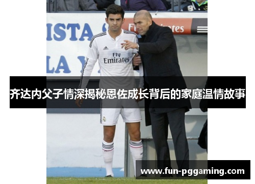 齐达内父子情深揭秘恩佐成长背后的家庭温情故事