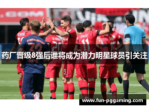 药厂晋级8强后谁将成为潜力明星球员引关注 药厂晋级8强后谁将成为潜力明星球员引关注