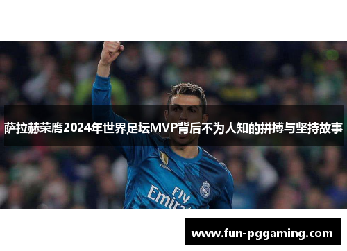 萨拉赫荣膺2024年世界足坛MVP背后不为人知的拼搏与坚持故事
