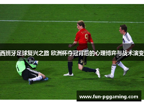 西班牙足球复兴之路 欧洲杯夺冠背后的心理博弈与战术演变 西班牙足球复兴之路 欧洲杯夺冠背后的心理博弈与战术演变