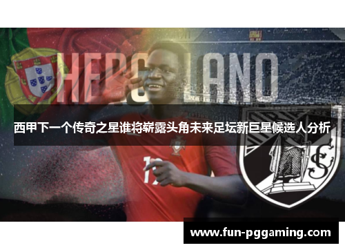 西甲下一个传奇之星谁将崭露头角未来足坛新巨星候选人分析 西甲下一个传奇之星谁将崭露头角未来足坛新巨星候选人分析