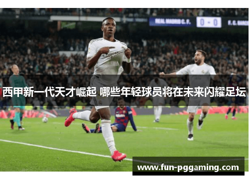 西甲新一代天才崛起 哪些年轻球员将在未来闪耀足坛 西甲新一代天才崛起 哪些年轻球员将在未来闪耀足坛