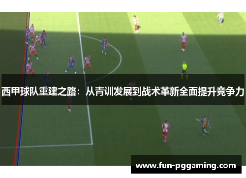 西甲球队重建之路:从青训发展到战术革新全面提升竞争力 西甲球队重建之路:从青训发展到战术革新全面提升竞争力