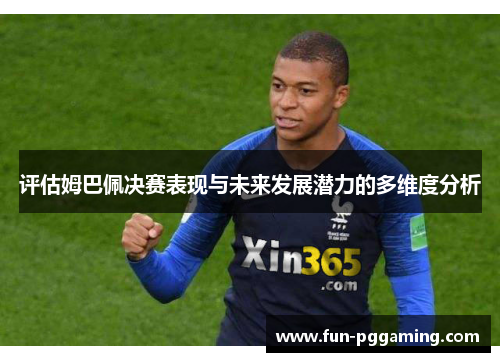 评估姆巴佩决赛表现与未来发展潜力的多维度分析 评估姆巴佩决赛表现与未来发展潜力的多维度分析