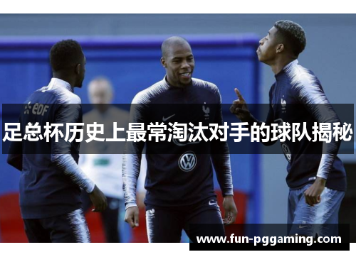 足总杯历史上最常淘汰对手的球队揭秘