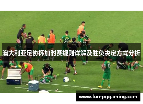 澳大利亚足协杯加时赛规则详解及胜负决定方式分析