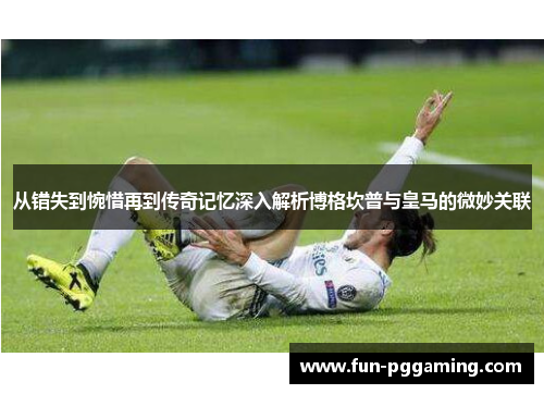 从错失到惋惜再到传奇记忆深入解析博格坎普与皇马的微妙关联 从错失到惋惜再到传奇记忆深入解析博格坎普与皇马的微妙关联