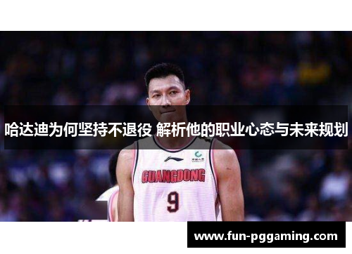 哈达迪为何坚持不退役 解析他的职业心态与未来规划