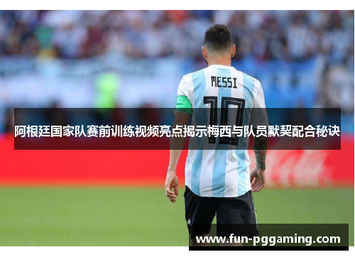 阿根廷国家队赛前训练视频亮点揭示梅西与队员默契配合秘诀 阿根廷国家队赛前训练视频亮点揭示梅西与队员默契配合秘诀