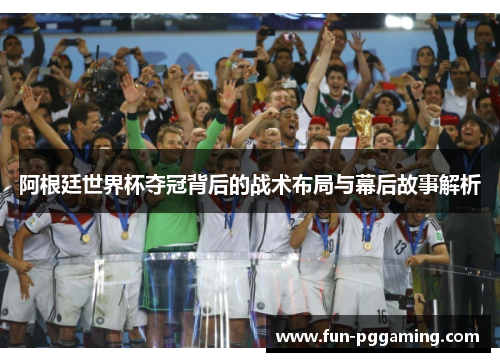 阿根廷世界杯夺冠背后的战术布局与幕后故事解析